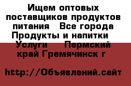 Ищем оптовых поставщиков продуктов питания - Все города Продукты и напитки » Услуги   . Пермский край,Гремячинск г.